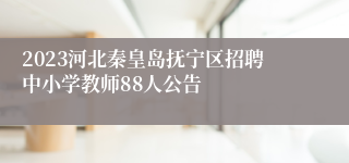 2023河北秦皇岛抚宁区招聘中小学教师88人公告