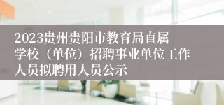 2023贵州贵阳市教育局直属学校（单位）招聘事业单位工作人员拟聘用人员公示