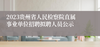 2023贵州省人民检察院直属事业单位招聘拟聘人员公示