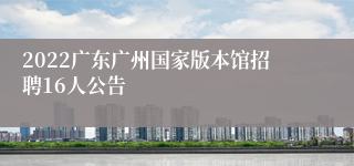 2022广东广州国家版本馆招聘16人公告