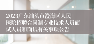 2023广东汕头市澄海区人民医院招聘合同制专业技术人员面试人员和面试有关事项公告