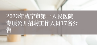 2023年咸宁市第一人民医院专项公开招聘工作人员17名公告