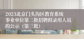 2023北京门头沟区教育系统事业单位第二批招聘拟录用人员的公示（第三批）