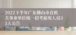 2022下半年广东佛山市直机关事业单位统一招考雇用人员33人公告