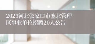 2023河北张家口市塞北管理区事业单位招聘20人公告