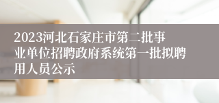 2023河北石家庄市第二批事业单位招聘政府系统第一批拟聘用人员公示