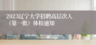 2023辽宁大学招聘高层次人（第一批）体检通知