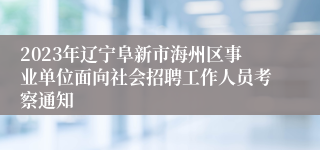 2023年辽宁阜新市海州区事业单位面向社会招聘工作人员考察通知