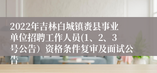 2022年吉林白城镇赉县事业单位招聘工作人员(1、2、3号公告）资格条件复审及面试公告