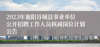 2023年襄阳谷城县事业单位公开招聘工作人员核减岗位计划公告