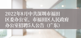 2022年8月中共深圳市福田区委办公室、市福田区人民政府办公室招聘5人公告（广东）