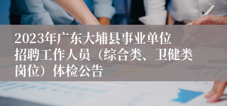 2023年广东大埔县事业单位招聘工作人员（综合类、卫健类岗位）体检公告