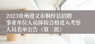 2023贵州遵义市桐梓县招聘事业单位人员体检合格进入考察人员名单公告（第二批）