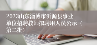 2023山东淄博市沂源县事业单位招聘教师拟聘用人员公示（第二批）