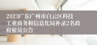 2023广东广州市白云区科技工业商务和信息化局补录2名政府雇员公告