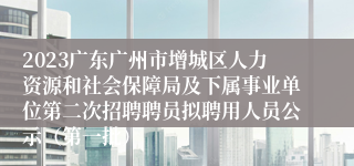 2023广东广州市增城区人力资源和社会保障局及下属事业单位第二次招聘聘员拟聘用人员公示（第一批）