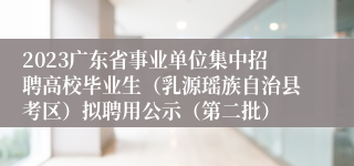 2023广东省事业单位集中招聘高校毕业生（乳源瑶族自治县考区）拟聘用公示（第二批）