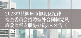 2023中共柳州市柳北区纪律检查委员会招聘编外合同制党风廉政监督专职协办员3人公告（广西）