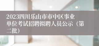 2023四川乐山市市中区事业单位考试招聘拟聘人员公示（第二批）
