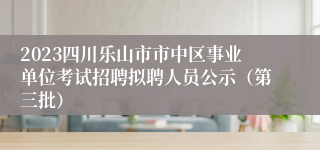 2023四川乐山市市中区事业单位考试招聘拟聘人员公示（第三批）
