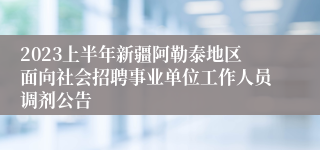 2023上半年新疆阿勒泰地区面向社会招聘事业单位工作人员调剂公告