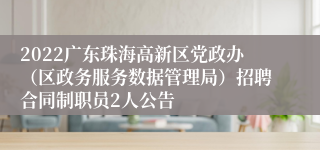 2022广东珠海高新区党政办（区政务服务数据管理局）招聘合同制职员2人公告