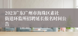 2023广东广州市海珠区素社街道环监所招聘延长报名时间公告