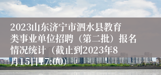 2023山东济宁市泗水县教育类事业单位招聘（第二批）报名情况统计（截止到2023年8月15日17:00）
