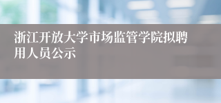 浙江开放大学市场监管学院拟聘用人员公示