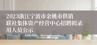 2023浙江宁波市余姚市供销联社集体资产经营中心招聘拟录用人员公示