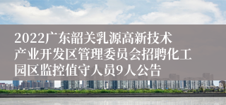 2022广东韶关乳源高新技术产业开发区管理委员会招聘化工园区监控值守人员9人公告