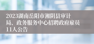 2023湖南岳阳市湘阴县审计局、政务服务中心招聘政府雇员11人公告