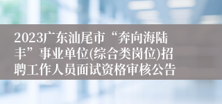 2023广东汕尾市“奔向海陆丰”事业单位(综合类岗位)招聘工作人员面试资格审核公告