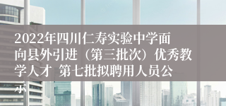 2022年四川仁寿实验中学面向县外引进（第三批次）优秀教学人才  第七批拟聘用人员公示