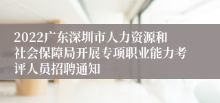 2022广东深圳市人力资源和社会保障局开展专项职业能力考评人员招聘通知