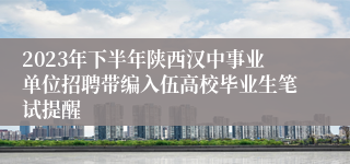 2023年下半年陕西汉中事业单位招聘带编入伍高校毕业生笔试提醒