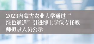 2023内蒙古农业大学通过“绿色通道”引进博士学位专任教师拟录人员公示