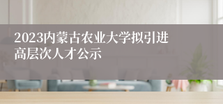 2023内蒙古农业大学拟引进高层次人才公示