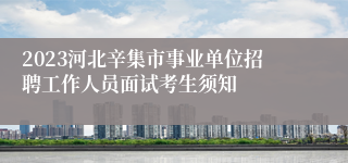 2023河北辛集市事业单位招聘工作人员面试考生须知