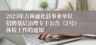 2023年吉林通化县事业单位招聘基层治理专干公告（2号）体检工作的通知