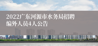 2022广东河源市水务局招聘编外人员4人公告