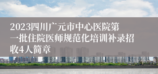 2023四川广元市中心医院第一批住院医师规范化培训补录招收4人简章