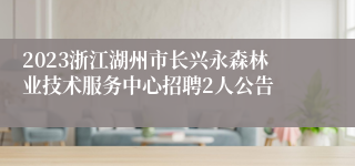 2023浙江湖州市长兴永森林业技术服务中心招聘2人公告