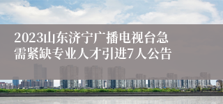 2023山东济宁广播电视台急需紧缺专业人才引进7人公告