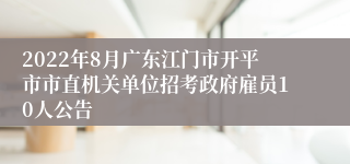 2022年8月广东江门市开平市市直机关单位招考政府雇员10人公告