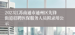 2023江苏南通市通州区先锋街道招聘医保服务人员拟录用公示