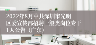 2022年8月中共深圳市光明区委宣传部招聘一般类岗位专干1人公告（广东）