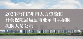 2023浙江杭州市人力资源和社会保障局局属事业单自主招聘拟聘人员公示