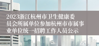 2023浙江杭州市卫生健康委员会所属单位参加杭州市市属事业单位统一招聘工作人员公示