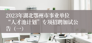 2023年湖北鄂州市事业单位“人才池计划”专项招聘加试公告（一）